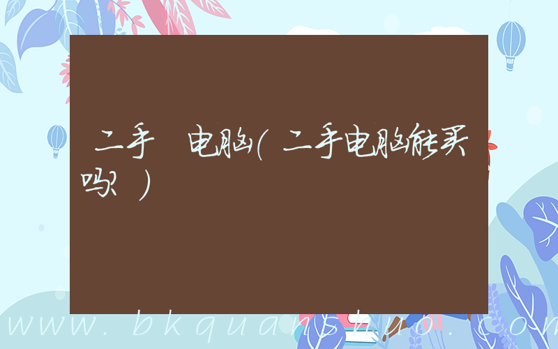 二手 电脑(二手电脑能买吗？)